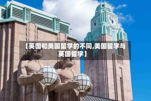 【英国和美国留学的不同,美国留学与英国留学】-第3张图片