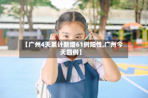 【广州4天累计新增61例阳性,广州今天四例】