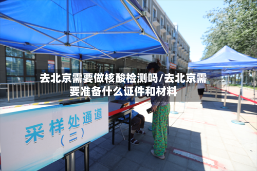 去北京需要做核酸检测吗/去北京需要准备什么证件和材料