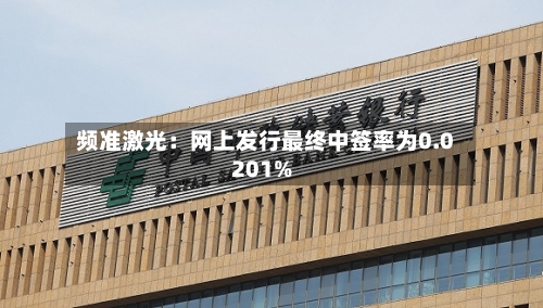 频准激光：网上发行最终中签率为0.0201%-第2张图片