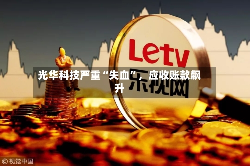 光华科技严重“失血”，应收账款飙升-第2张图片