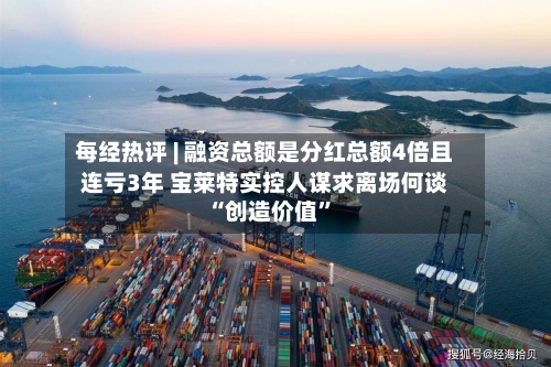 每经热评 | 融资总额是分红总额4倍且连亏3年 宝莱特实控人谋求离场何谈“创造价值”-第2张图片