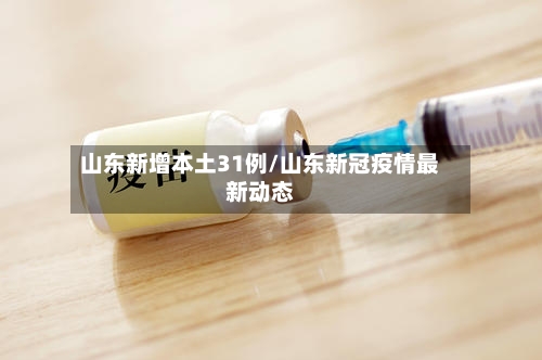 山东新增本土31例/山东新冠疫情最新动态-第3张图片