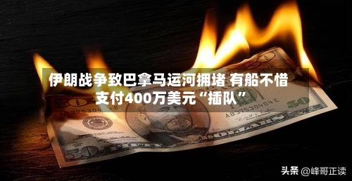 伊朗战争致巴拿马运河拥堵 有船不惜支付400万美元“插队	”-第3张图片