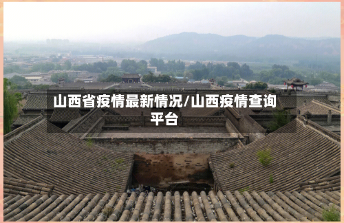 山西省疫情最新情况/山西疫情查询平台-第3张图片