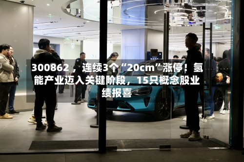 300862 	，连续3个“20cm	”涨停！氢能产业迈入关键阶段，15只概念股业绩报喜-第3张图片