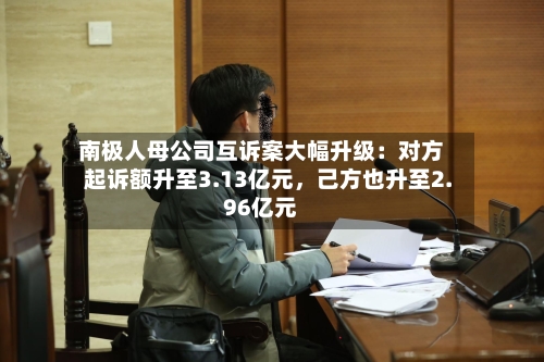 南极人母公司互诉案大幅升级：对方起诉额升至3.13亿元，己方也升至2.96亿元-第2张图片
