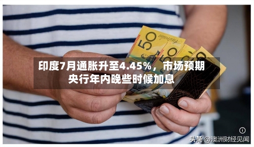 印度7月通胀升至4.45%，市场预期央行年内晚些时候加息-第2张图片