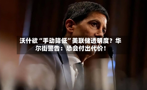 沃什欲“手动降低”美联储透明度？华尔街警告：恐会付出代价！-第3张图片