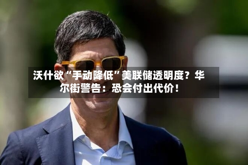 沃什欲“手动降低”美联储透明度？华尔街警告：恐会付出代价！-第2张图片