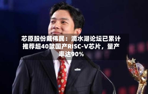 芯原股份戴伟民：滴水湖论坛已累计推荐超40款国产RISC-V芯片	，量产率达90%-第2张图片