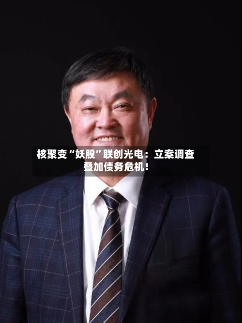 核聚变“妖股”联创光电：立案调查叠加债务危机！-第3张图片