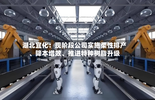 湖北宜化：现阶段公司实施柔性排产、降本增效、推进特种树脂升级-第1张图片