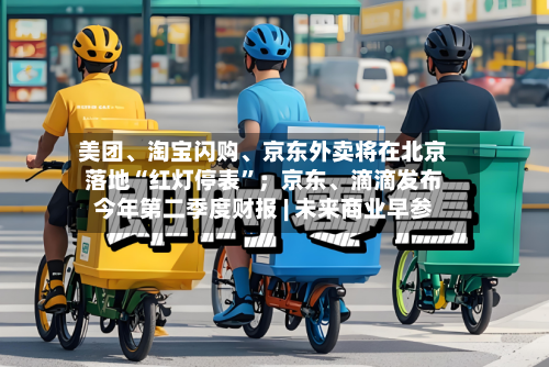 美团、淘宝闪购、京东外卖将在北京落地“红灯停表”；京东	、滴滴发布今年第二季度财报 | 未来商业早参-第2张图片