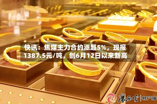 快讯：焦煤主力合约涨超5%，现报1387.5元/吨	，创6月12日以来新高-第1张图片