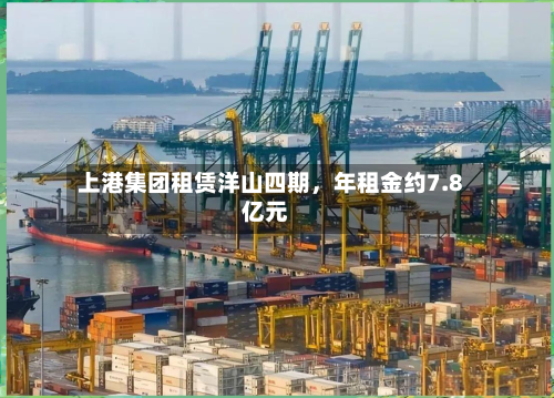 上港集团租赁洋山四期，年租金约7.8亿元-第3张图片
