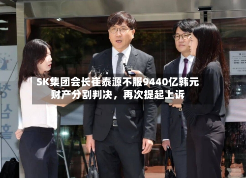 SK集团会长崔泰源不服9440亿韩元财产分割判决	，再次提起上诉-第2张图片