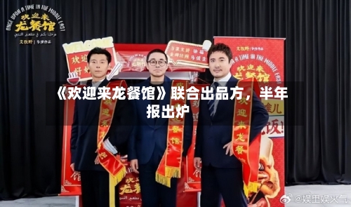 《欢迎来龙餐馆》联合出品方，半年报出炉-第2张图片