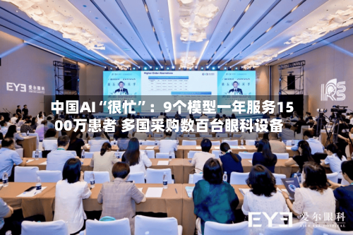 中国AI“很忙”：9个模型一年服务1500万患者 多国采购数百台眼科设备-第3张图片