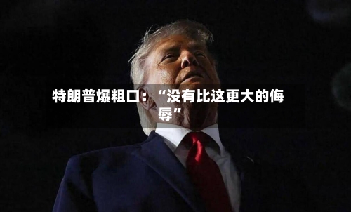 特朗普爆粗口：“没有比这更大的侮辱”-第2张图片