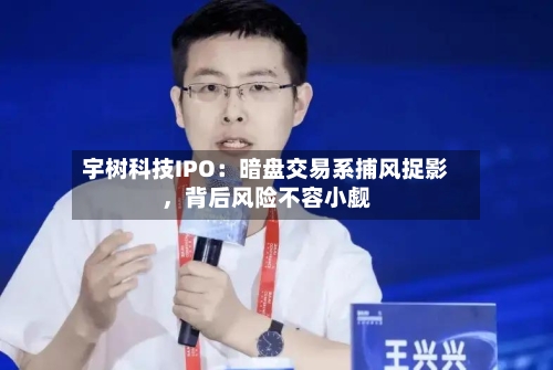 宇树科技IPO：暗盘交易系捕风捉影，背后风险不容小觑-第3张图片