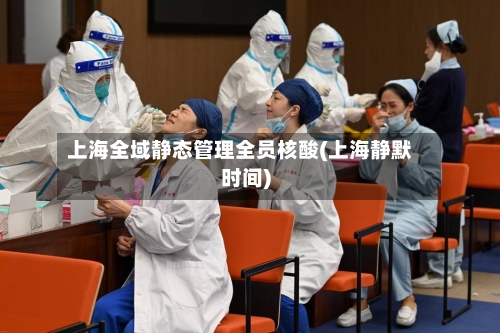 上海全域静态管理全员核酸(上海静默时间)