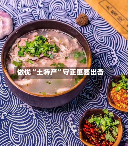 做优“土特产	”守正更要出奇-第2张图片