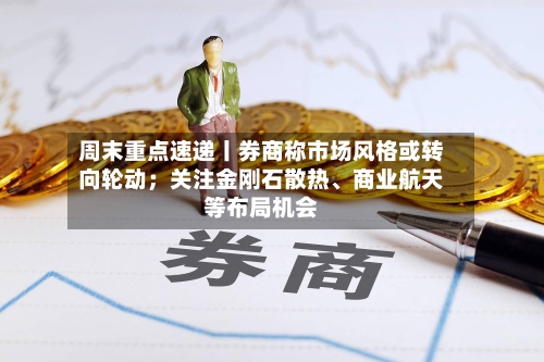 周末重点速递丨券商称市场风格或转向轮动；关注金刚石散热、商业航天等布局机会-第3张图片
