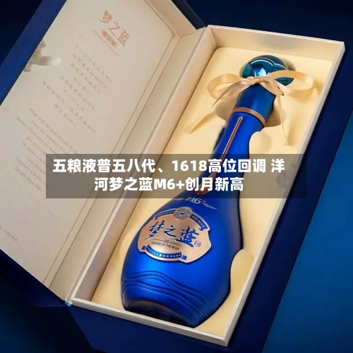 五粮液普五八代	、1618高位回调 洋河梦之蓝M6+创月新高-第2张图片