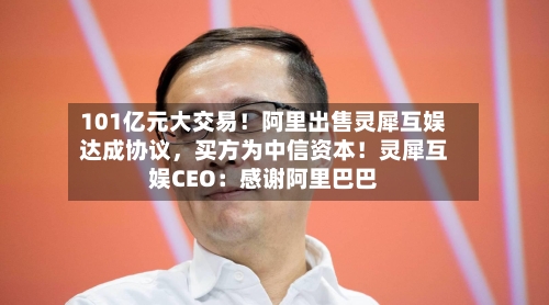 101亿元大交易！阿里出售灵犀互娱达成协议，买方为中信资本！灵犀互娱CEO：感谢阿里巴巴-第2张图片