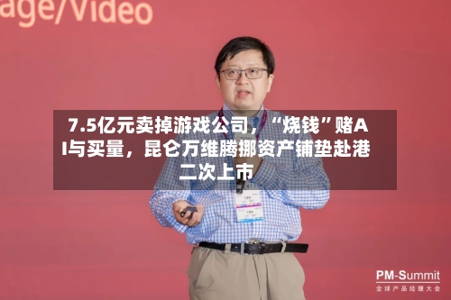 7.5亿元卖掉游戏公司	，“烧钱”赌AI与买量，昆仑万维腾挪资产铺垫赴港二次上市-第2张图片