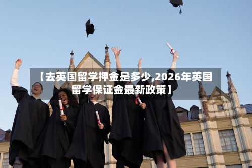 【去英国留学押金是多少,2026年英国留学保证金最新政策】