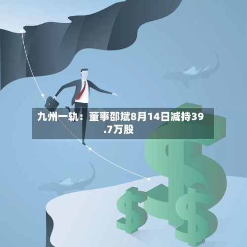 九州一轨:董事邵斌8月14日减持39.7万股-第2张图片