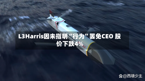 L3Harris因未指明“行为”罢免CEO 股价下跌4%-第2张图片