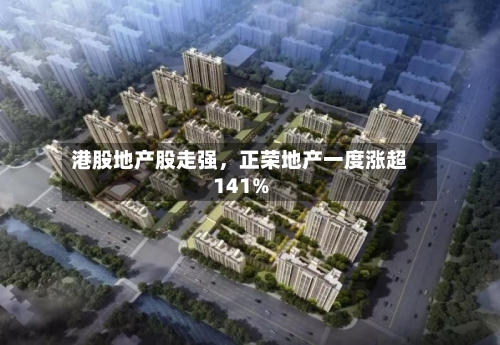 港股地产股走强，正荣地产一度涨超141%-第1张图片
