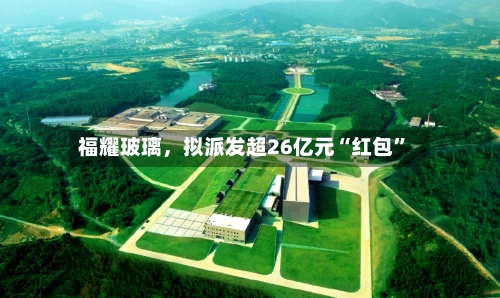 福耀玻璃，拟派发超26亿元“红包	”-第2张图片