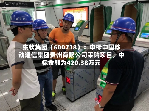 东软集团（600718）：中标中国移动通信集团贵州有限公司采购项目，中标金额为420.38万元-第3张图片