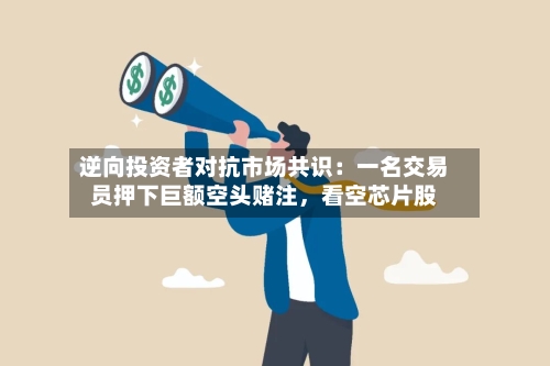 逆向投资者对抗市场共识：一名交易员押下巨额空头赌注，看空芯片股-第2张图片