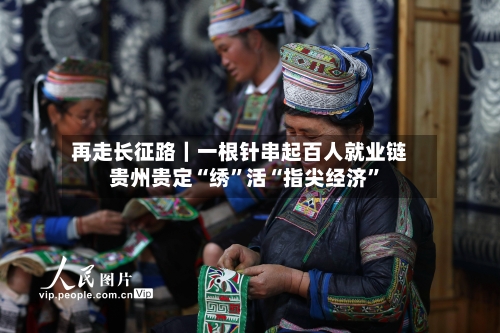 再走长征路｜一根针串起百人就业链 贵州贵定“绣”活“指尖经济”-第2张图片