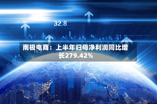 南极电商:上半年归母净利润同比增长279.42%-第2张图片
