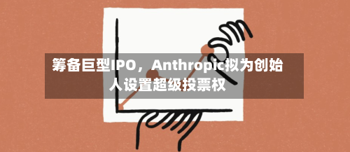 筹备巨型IPO，Anthropic拟为创始人设置超级投票权-第3张图片