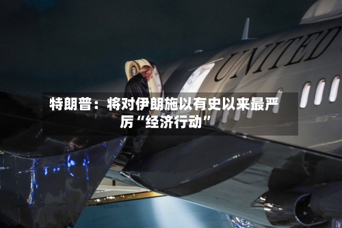 特朗普：将对伊朗施以有史以来最严厉“经济行动”-第2张图片