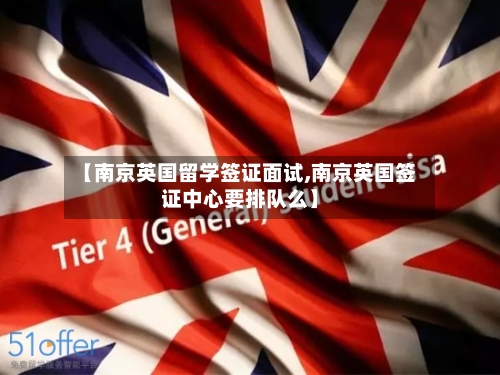 【南京英国留学签证面试,南京英国签证中心要排队么】-第2张图片