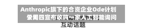Anthropic旗下的合资企业Ode计划于周四宣布收购一家人工智能询问
公司-第2张图片