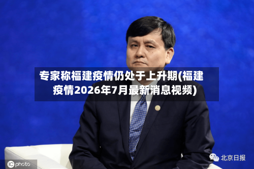 专家称福建疫情仍处于上升期(福建疫情2026年7月最新消息视频)-第2张图片