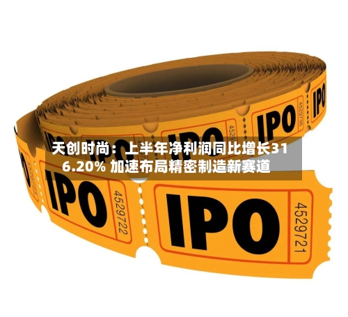 天创时尚：上半年净利润同比增长316.20% 加速布局精密制造新赛道-第2张图片