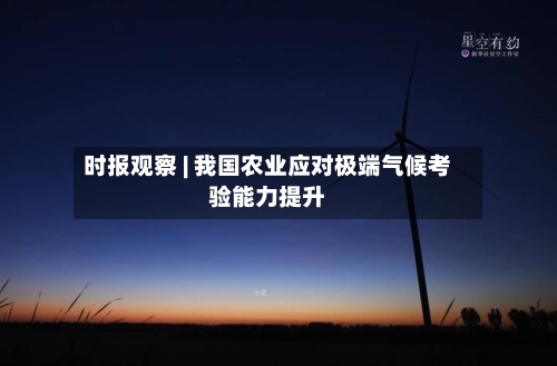 时报观察 | 我国农业应对极端气候考验能力提升