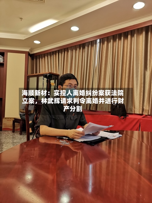 海顺新材：实控人离婚纠纷案获法院立案，林武辉请求判令离婚并进行财产分割