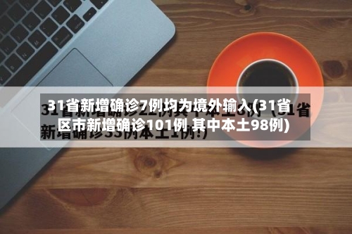 31省新增确诊7例均为境外输入(31省区市新增确诊101例 其中本土98例)