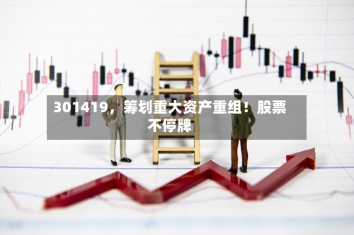 301419，筹划重大资产重组！股票不停牌-第2张图片